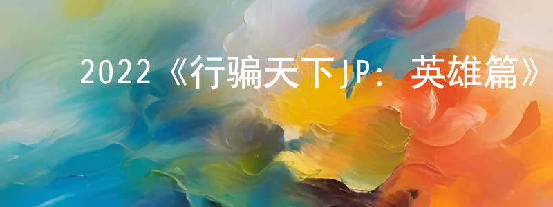 蔡惠燕的动漫综艺大全,2022《行骗天下JP:英雄篇》完整版电影/在线观看/百度云-美剧天堂